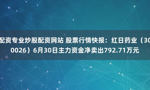 配资专业炒股配资网站 股票行情快报：红日药业（300026）6月30日主力资金净卖出792.71万元