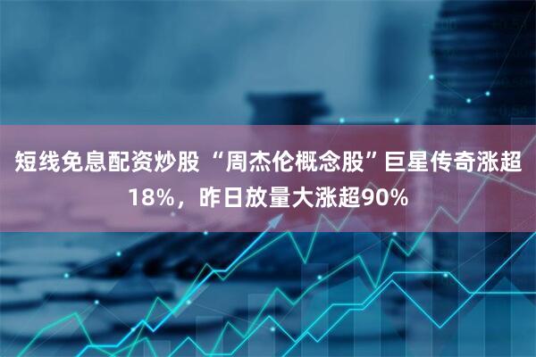 短线免息配资炒股 “周杰伦概念股”巨星传奇涨超18%，昨日放量大涨超90%