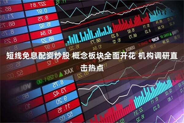短线免息配资炒股 概念板块全面开花 机构调研直击热点