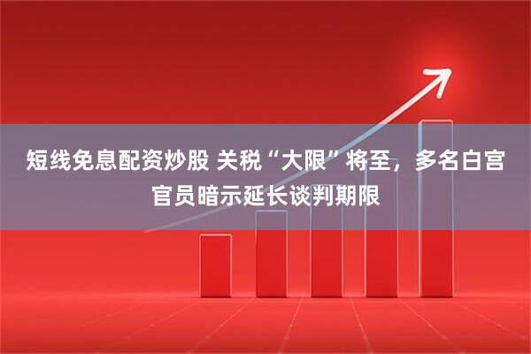 短线免息配资炒股 关税“大限”将至，多名白宫官员暗示延长谈判期限