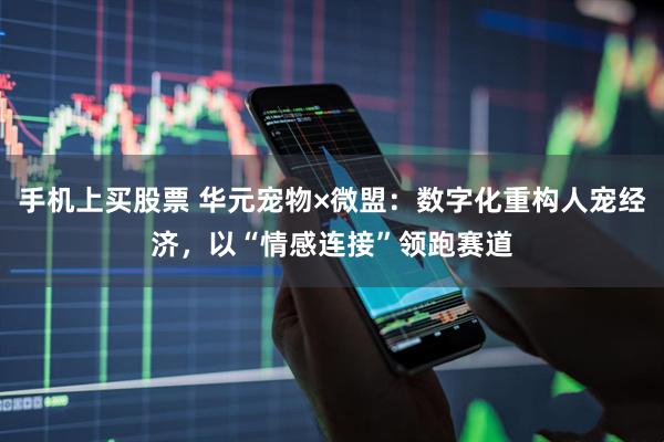 手机上买股票 华元宠物×微盟：数字化重构人宠经济，以“情感连接”领跑赛道