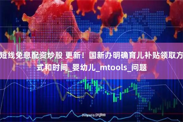 短线免息配资炒股 更新！国新办明确育儿补贴领取方式和时间_婴幼儿_mtools_问题