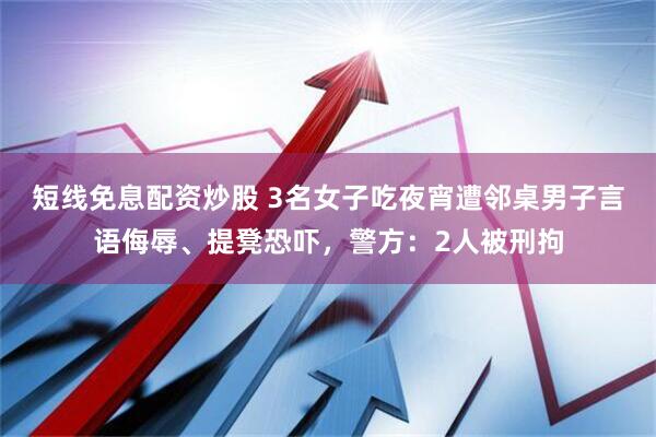 短线免息配资炒股 3名女子吃夜宵遭邻桌男子言语侮辱、提凳恐吓，警方：2人被刑拘