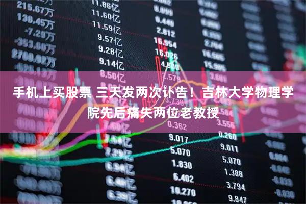 手机上买股票 三天发两次讣告！吉林大学物理学院先后痛失两位老教授