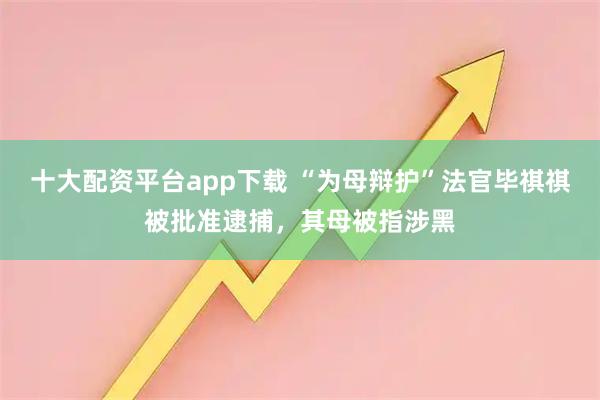 十大配资平台app下载 “为母辩护”法官毕祺祺被批准逮捕，其母被指涉黑