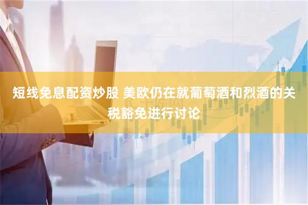 短线免息配资炒股 美欧仍在就葡萄酒和烈酒的关税豁免进行讨论