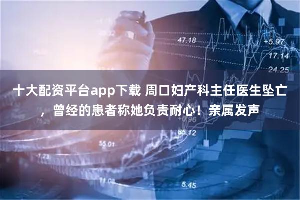 十大配资平台app下载 周口妇产科主任医生坠亡，曾经的患者称她负责耐心！亲属发声