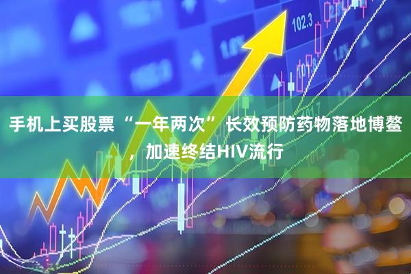 手机上买股票 “一年两次” 长效预防药物落地博鳌，加速终结HIV流行