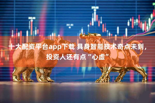 十大配资平台app下载 具身智能技术奇点未到，投资人还有点“心虚”