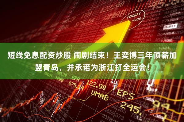 短线免息配资炒股 闹剧结束！王奕博三年顶薪加盟青岛，并承诺为浙江打全运会！