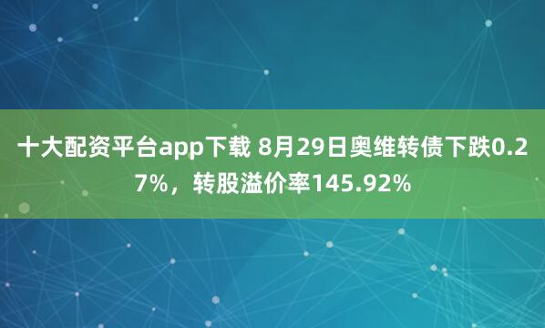 十大配资平台app下载 8月29日奥维转债下跌0.27%，转股溢价率145.92%