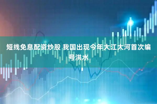 短线免息配资炒股 我国出现今年大江大河首次编号洪水