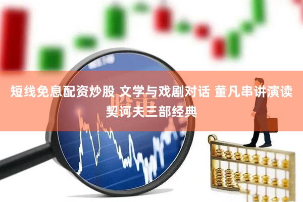 短线免息配资炒股 文学与戏剧对话 董凡串讲演读契诃夫三部经典