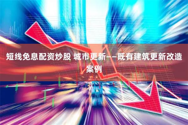 短线免息配资炒股 城市更新——既有建筑更新改造案例