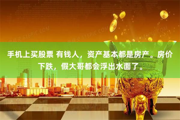 手机上买股票 有钱人，资产基本都是房产。房价下跌，假大哥都会浮出水面了。