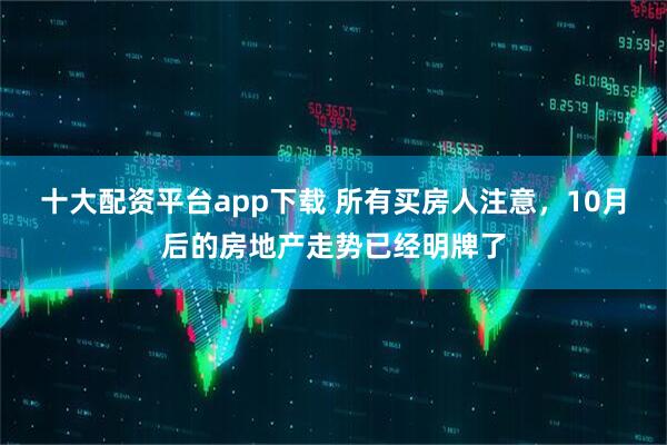 十大配资平台app下载 所有买房人注意，10月后的房地产走势已经明牌了