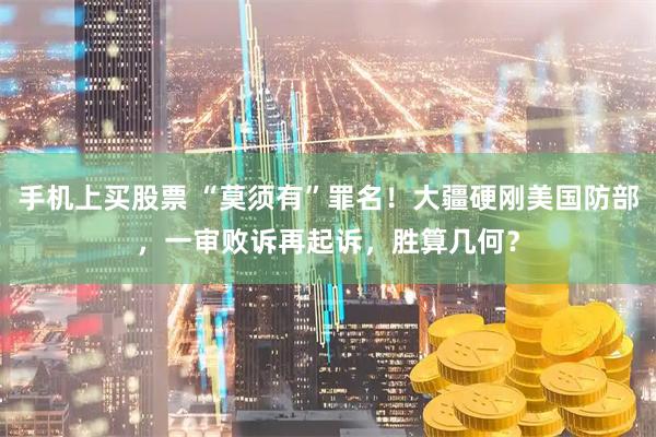手机上买股票 “莫须有”罪名！大疆硬刚美国防部，一审败诉再起诉，胜算几何？