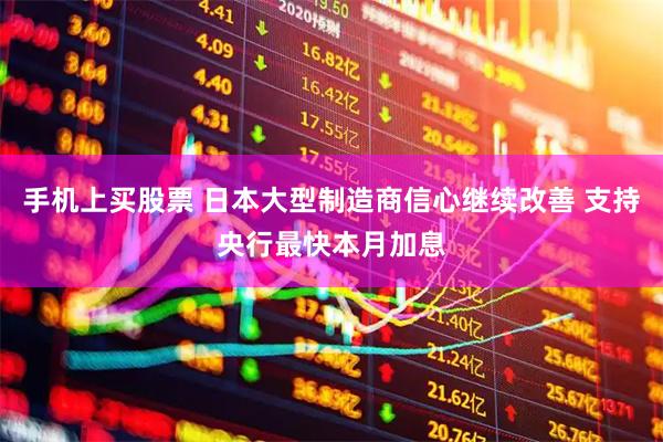 手机上买股票 日本大型制造商信心继续改善 支持央行最快本月加息