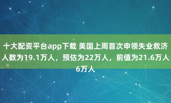 十大配资平台app下载 美国上周首次申领失业救济人数为19.1万人，预估为22万人，前值为21.6万人
