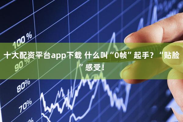 十大配资平台app下载 什么叫“0帧”起手？“贴脸”感受！