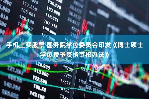 手机上买股票 国务院学位委员会印发《博士硕士学位授予资格审核办法》