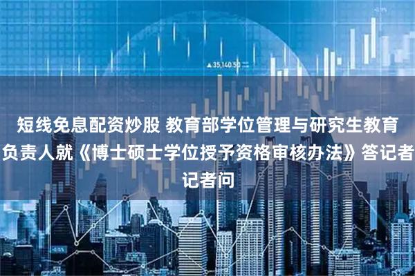 短线免息配资炒股 教育部学位管理与研究生教育司负责人就《博士硕士学位授予资格审核办法》答记者问