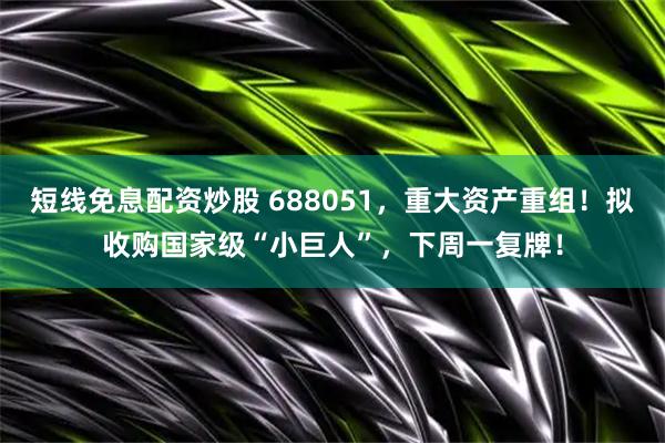 短线免息配资炒股 688051，重大资产重组！拟收购国家级“小巨人”，下周一复牌！