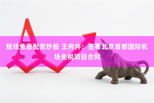 短线免息配资炒股 王府井：签署北京首都国际机场免税项目合同