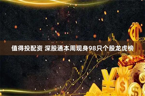 值得投配资 深股通本周现身98只个股龙虎榜