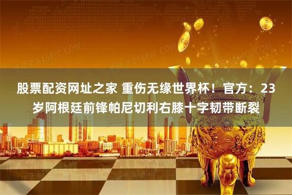 股票配资网址之家 重伤无缘世界杯！官方：23岁阿根廷前锋帕尼切利右膝十字韧带断裂
