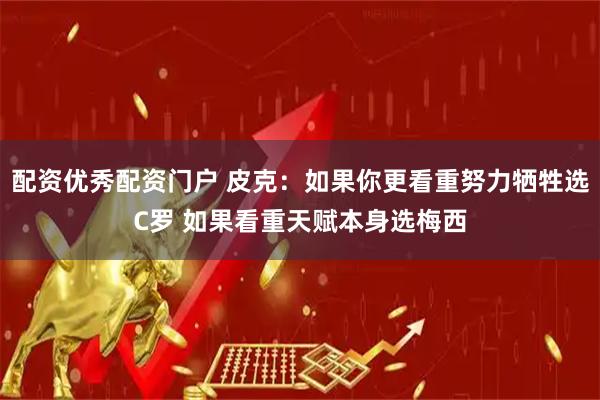 配资优秀配资门户 皮克：如果你更看重努力牺牲选C罗 如果看重天赋本身选梅西