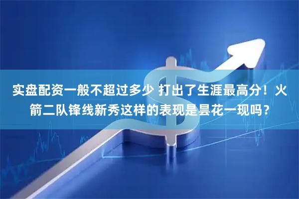 实盘配资一般不超过多少 打出了生涯最高分！火箭二队锋线新秀这样的表现是昙花一现吗？