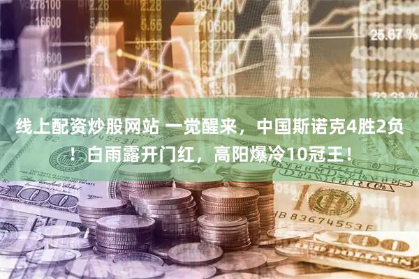 线上配资炒股网站 一觉醒来，中国斯诺克4胜2负！白雨露开门红，高阳爆冷10冠王！