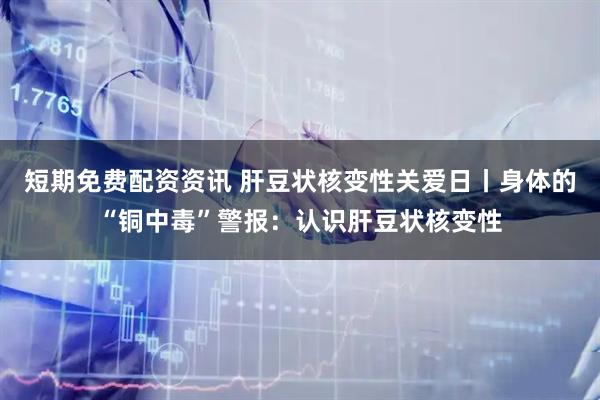 短期免费配资资讯 肝豆状核变性关爱日丨身体的“铜中毒”警报：认识肝豆状核变性