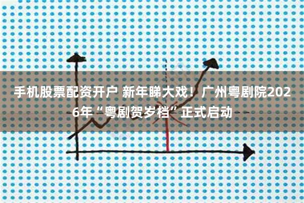 手机股票配资开户 新年睇大戏！广州粤剧院2026年“粤剧贺岁档”正式启动